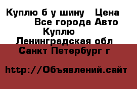 Куплю б/у шину › Цена ­ 1 000 - Все города Авто » Куплю   . Ленинградская обл.,Санкт-Петербург г.